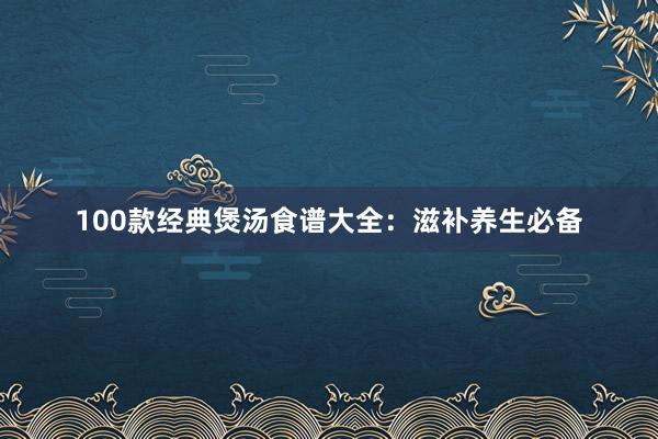 100款经典煲汤食谱大全：滋补养生必备