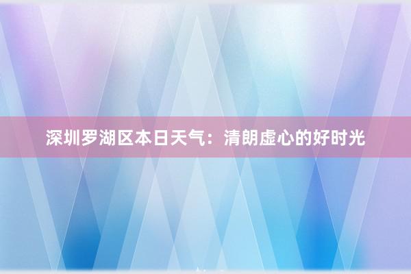 深圳罗湖区本日天气：清朗虚心的好时光